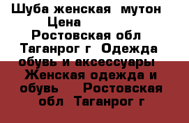 Шуба женская, мутон › Цена ­ 20 000 - Ростовская обл., Таганрог г. Одежда, обувь и аксессуары » Женская одежда и обувь   . Ростовская обл.,Таганрог г.